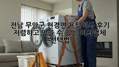 전남 무안군 현경면 용달이사 후기: 저렴하고 믿을 수 있는 이사업체 선택법